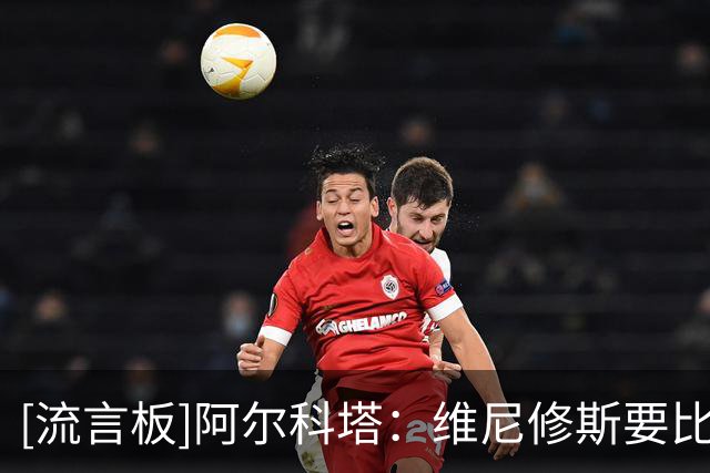 [流言板]阿尔科塔：维尼修斯要比姆巴佩多跑，这是他场上位置所限